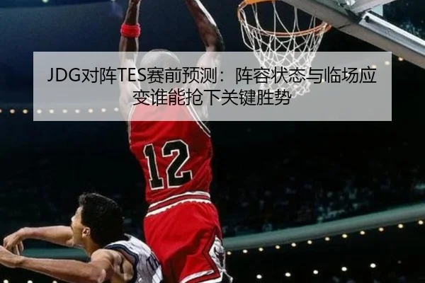 JDG对阵TES赛前预测：阵容状态与临场应变谁能抢下关键胜势