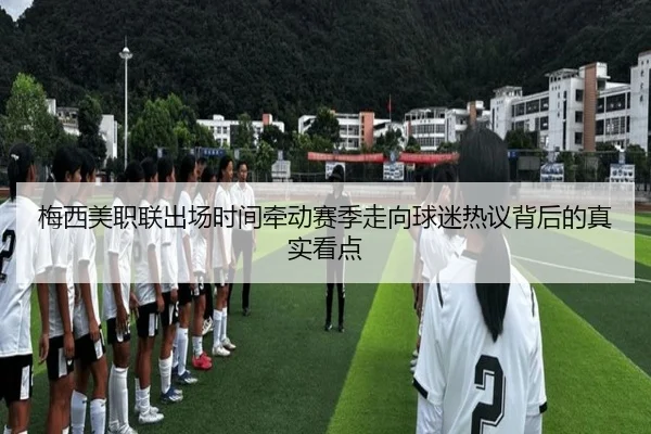 梅西美职联出场时间牵动赛季走向球迷热议背后的真实看点
